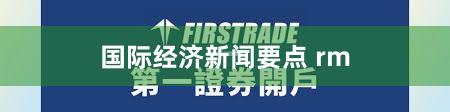 国际经济新闻要点 rm
