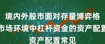 境内外股市面对存量博弈格局的市场环境中杠杆资金的资产配置常见