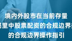 境内外股市在当前存量博弈格局里中股票配资的合规边界操作指引