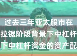 过去三年亚太股市在指数反复拉锯阶段背景下中杠杆资金的资产配置