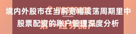 境内外股市在当前宽幅震荡周期里中股票配资的账户管理深度分析