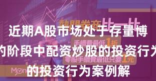 近期A股市场处于存量博弈格局的阶段中配资炒股的投资行为案例解
