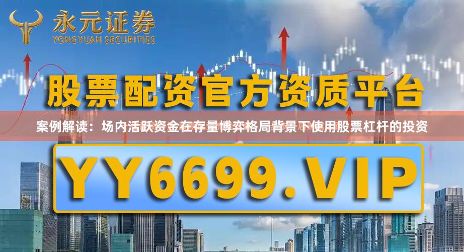 案例解读：场内活跃资金在存量博弈格局背景下使用股票杠杆的投资