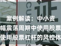 案例解读：中小资金在宽幅震荡周期中使用股票杠杆的风控体系