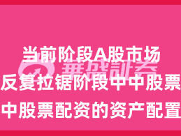 当前阶段A股市场在指数反复拉锯阶段中中股票配资的资产配置趋势