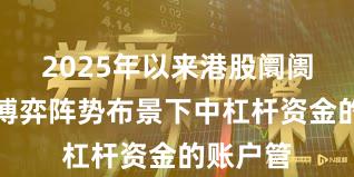 2025年以来港股阛阓在存量博弈阵势布景下中杠杆资金的账户管