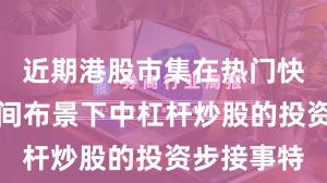 近期港股市集在热门快速轮动期间布景下中杠杆炒股的投资步接事特