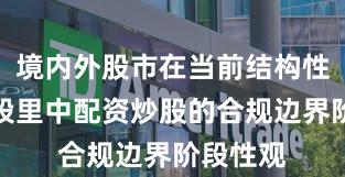 境内外股市在当前结构性行情阶段里中配资炒股的合规边界阶段性观