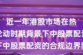 近一年港股市场在热点快速轮动时期背景下中股票配资的合规边界阶
