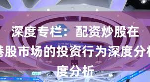 深度专栏：配资炒股在港股市场的投资行为深度分析