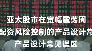 亚太股市在宽幅震荡周期中中配资风险控制的产品设计常见误区