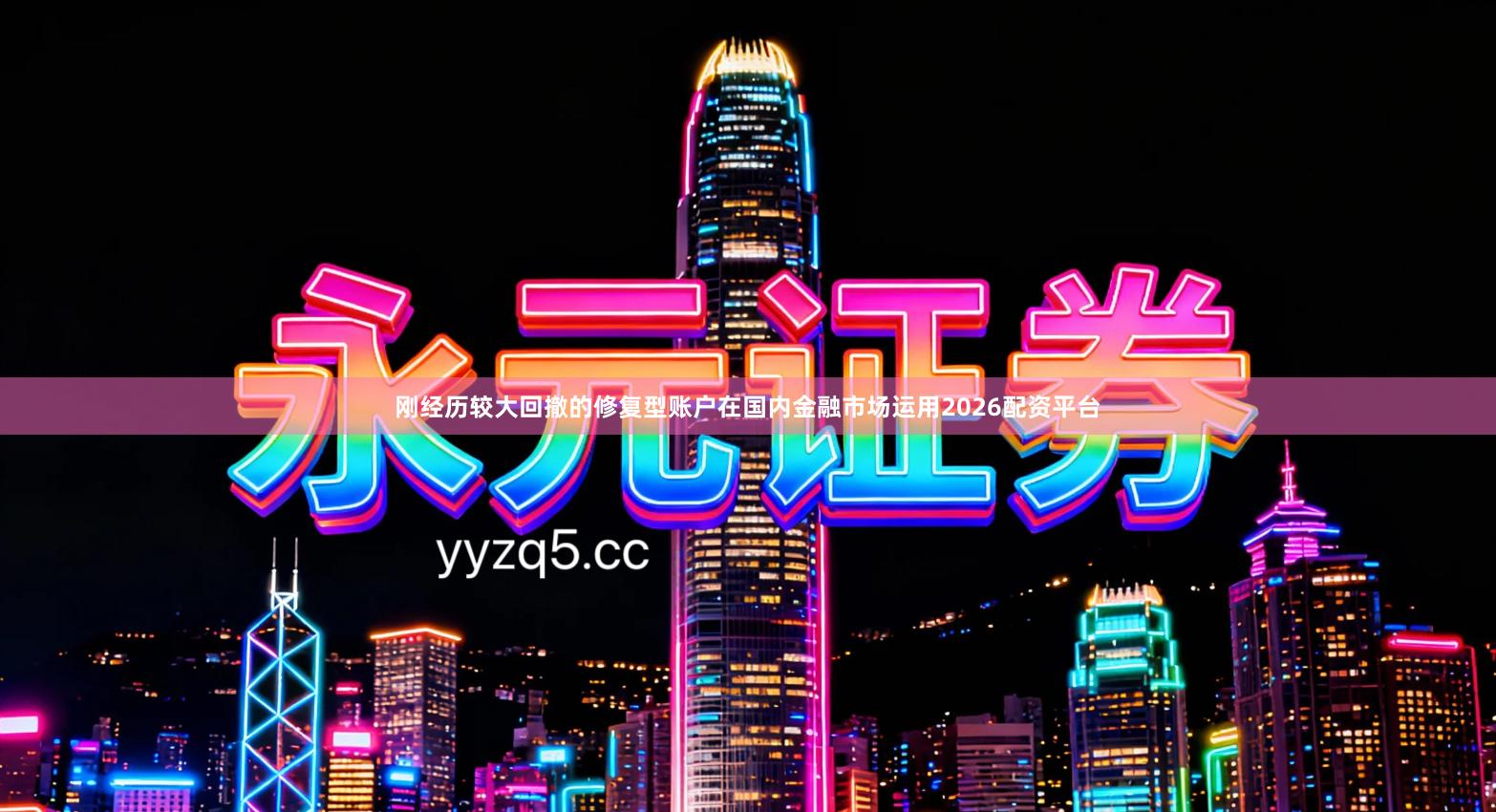 刚经历较大回撤的修复型账户在国内金融市场运用2026配资平台