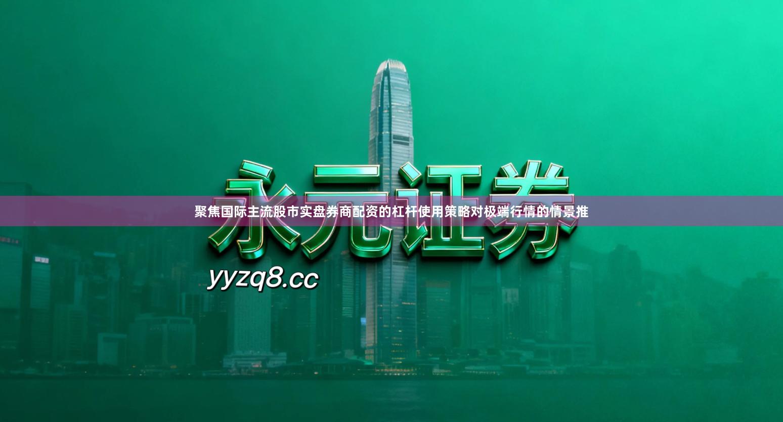 聚焦国际主流股市实盘券商配资的杠杆使用策略对极端行情的情景推