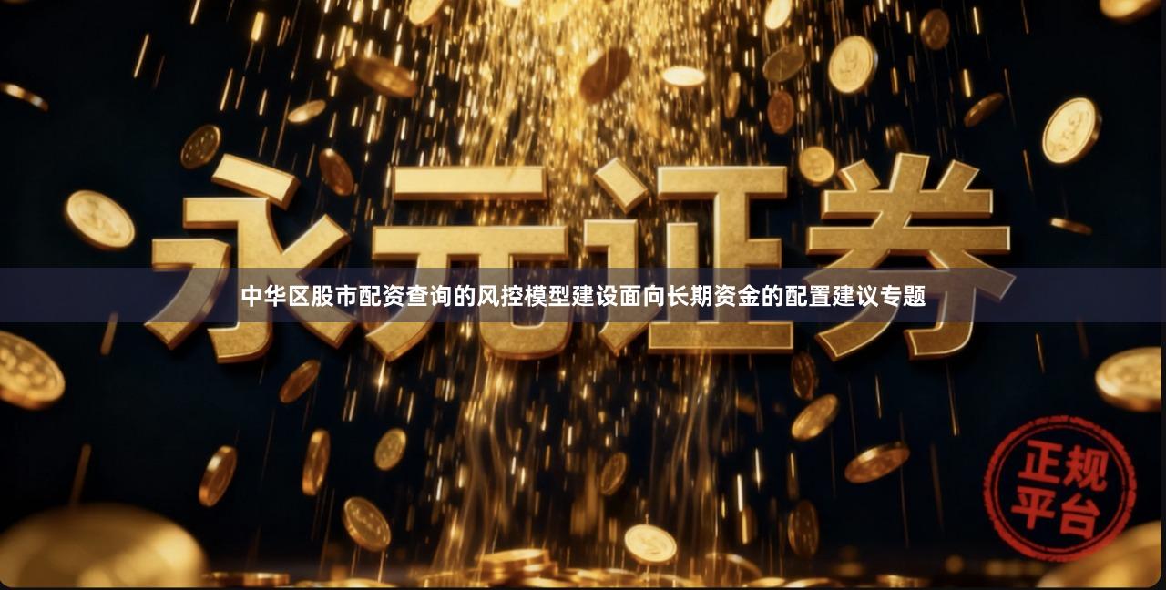 中华区股市配资查询的风控模型建设面向长期资金的配置建议专题